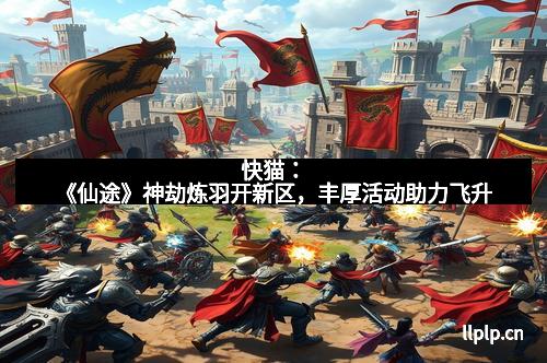 快猫：《仙途》神劫炼羽开新区，丰厚活动助力飞升