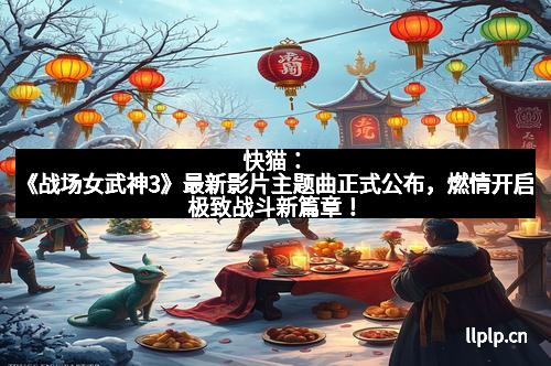 快猫：《战场女武神3》最新影片主题曲正式公布，燃情开启极致战斗新篇章！
