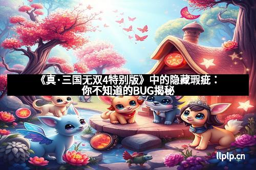 《真·三国无双4特别版》中的隐藏瑕疵：你不知道的BUG揭秘