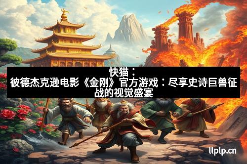 快猫：彼德杰克逊电影《金刚》官方游戏：尽享史诗巨兽征战的视觉盛宴